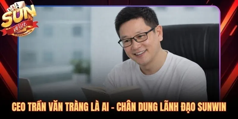 CEO Trần Văn Tràng nhà lãnh đạo đặt nền móng cho Sunwin