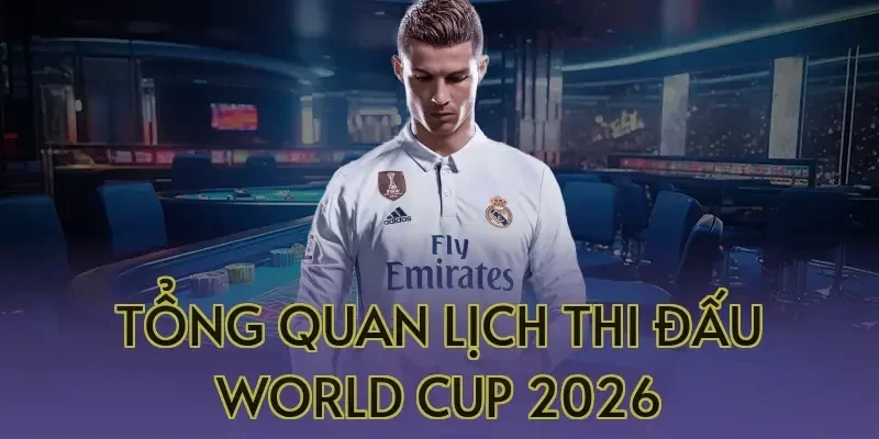 Tổng quan lịch thi đấu World Cup 2026