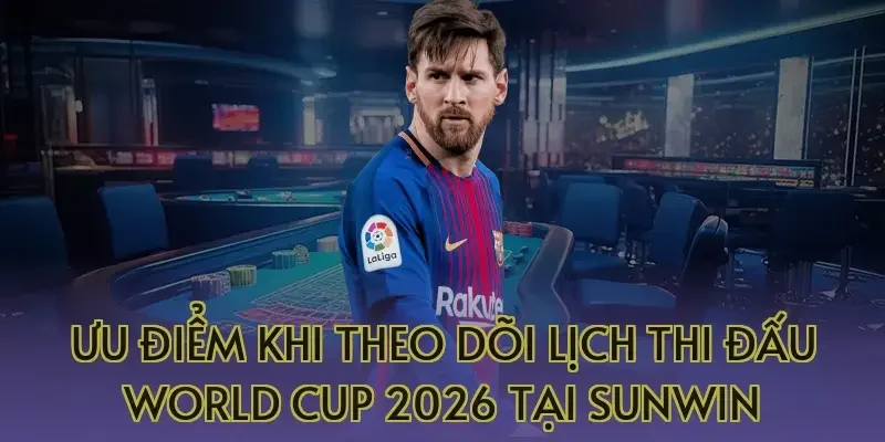 Ưu điểm khi theo dõi lịch thi đấu World Cup 2026 tại Sunwin